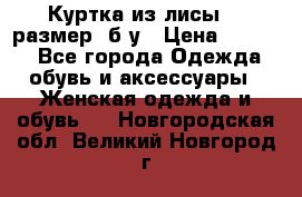Куртка из лисы 46 размер  б/у › Цена ­ 4 500 - Все города Одежда, обувь и аксессуары » Женская одежда и обувь   . Новгородская обл.,Великий Новгород г.